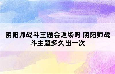 阴阳师战斗主题会返场吗 阴阳师战斗主题多久出一次